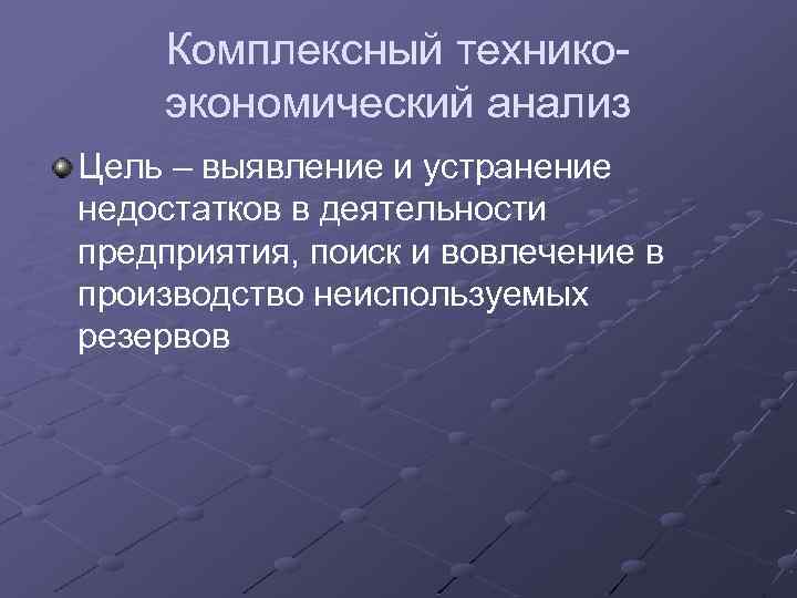 Комплексный техникоэкономический анализ Цель – выявление и устранение недостатков в деятельности предприятия, поиск и