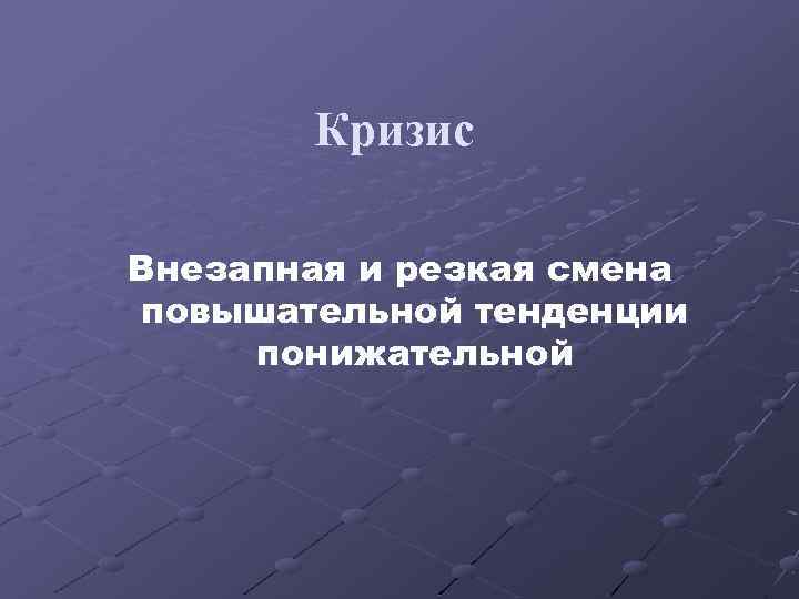 Кризис Внезапная и резкая смена повышательной тенденции понижательной 