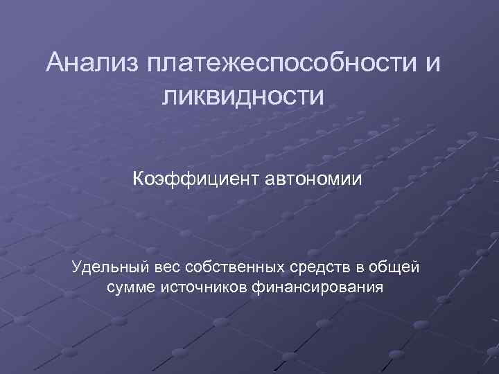 Анализ платежеспособности и ликвидности Коэффициент автономии Удельный вес собственных средств в общей сумме источников