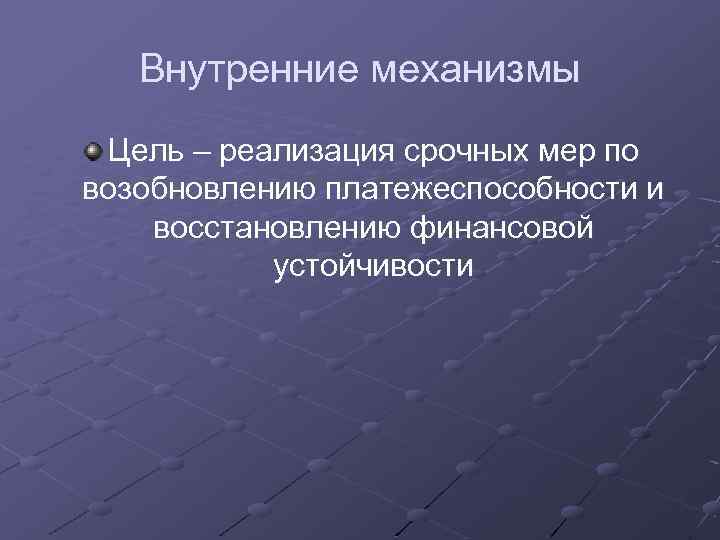 Внутренние механизмы Цель – реализация срочных мер по возобновлению платежеспособности и восстановлению финансовой устойчивости