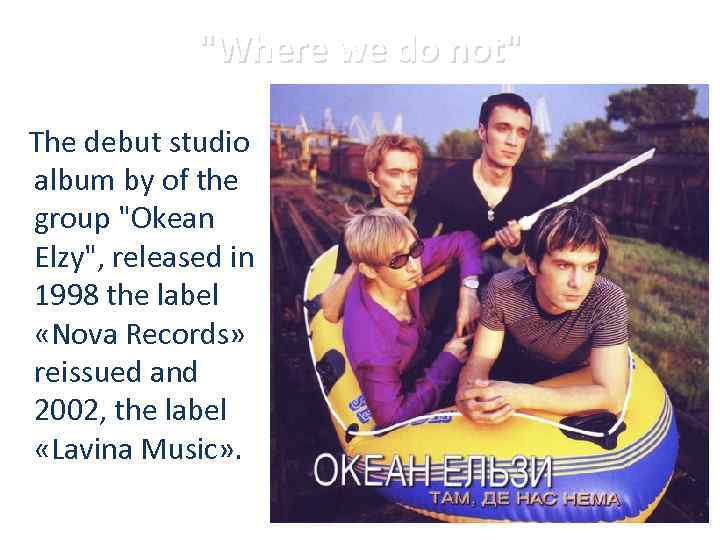 "Where we do not" The debut studio album by of the group "Okean Elzy",