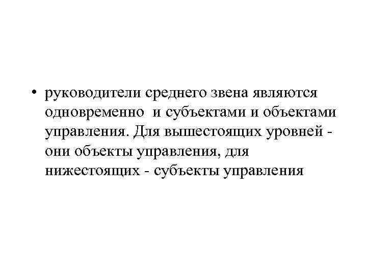  • руководители среднего звена являются одновременно и субъектами и объектами управления. Для вышестоящих