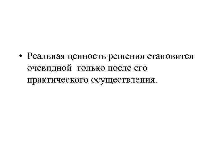  • Реальная ценность решения становится очевидной только после его практического осуществления. 