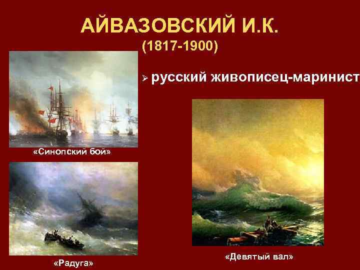 АЙВАЗОВСКИЙ И. К. (1817 -1900) Ø русский живописец-маринист «Синопский бой» «Радуга» «Девятый вал» 