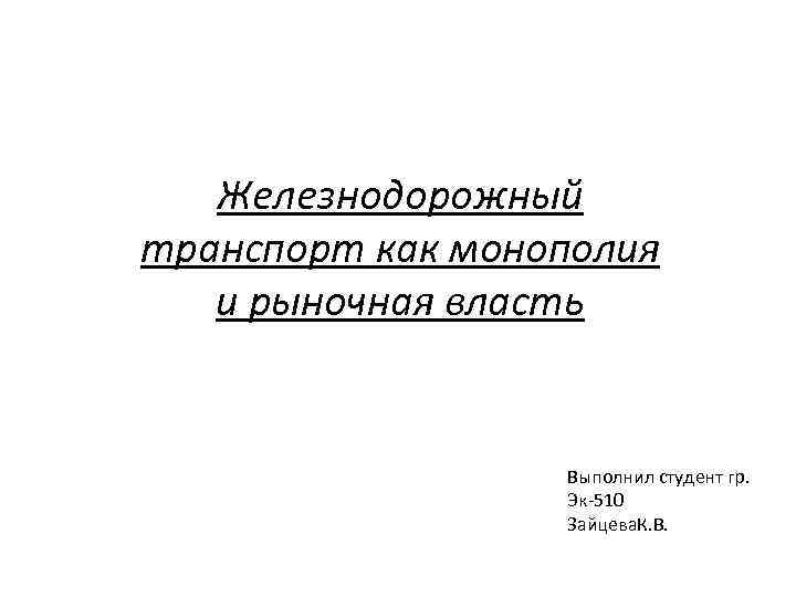 Железнодорожный транспорт как монополия и рыночная власть Выполнил студент гр. Эк-510 Зайцева. К. В.