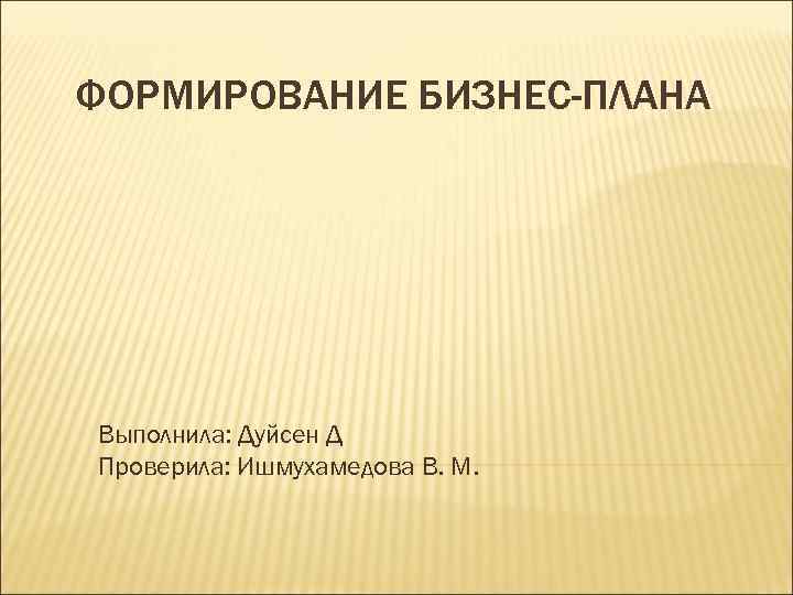 ФОРМИРОВАНИЕ БИЗНЕС-ПЛАНА Выполнила: Дуйсен Д Проверила: Ишмухамедова В. М. 