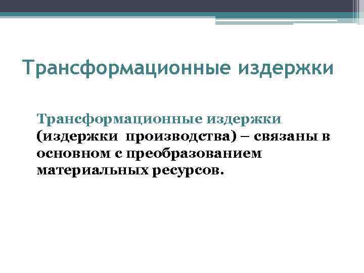 Трансформационные издержки (издержки производства) – связаны в основном с преобразованием материальных ресурсов. 