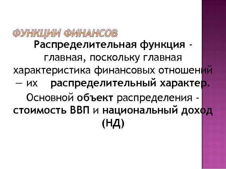 Распределительная функция главная, поскольку главная характеристика финансовых отношений — их распределительный характер. Основной объект