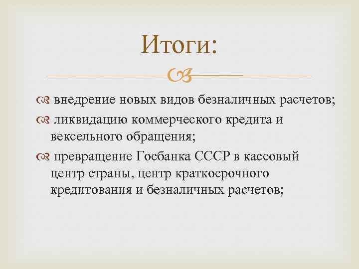 Итоги: внедрение новых видов безналичных расчетов; ликвидацию коммерческого кредита и вексельного обращения; превращение Госбанка
