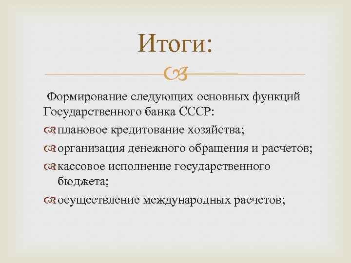Итоги: Формирование следующих основных функций Государственного банка СССР: плановое кредитование хозяйства; организация денежного обращения