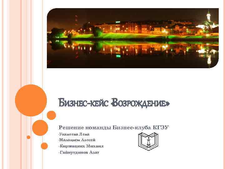 БИЗНЕС-КЕЙС « ОЗРОЖДЕНИЕ» В Решение команды Бизнес-клуба КГЭУ • Уканеева Лена • Малацион Алесей