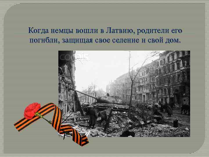 Когда немцы вошли в Латвию, родители его погибли, защищая свое селение и свой дом.