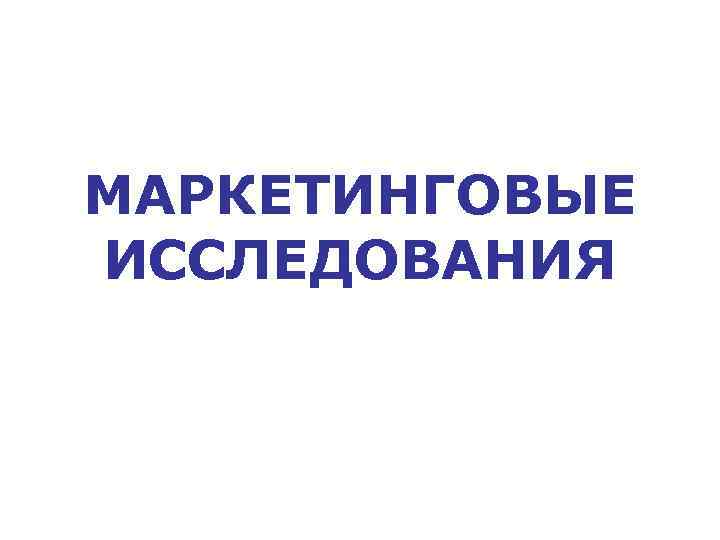 МАРКЕТИНГОВЫЕ ИССЛЕДОВАНИЯ 