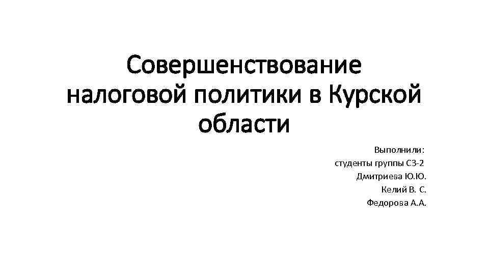 Совершенствование налоговой политики в Курской области Выполнили: студенты группы С 3 2 Дмитриева Ю.