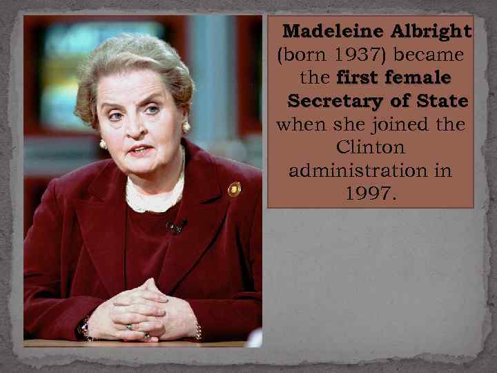 Madeleine Albright (born 1937) became the first female Secretary of State when she joined