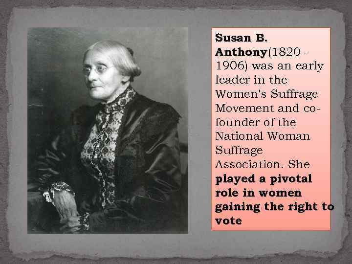 Susan B. Anthony (1820 1906) was an early leader in the Women's Suffrage Movement