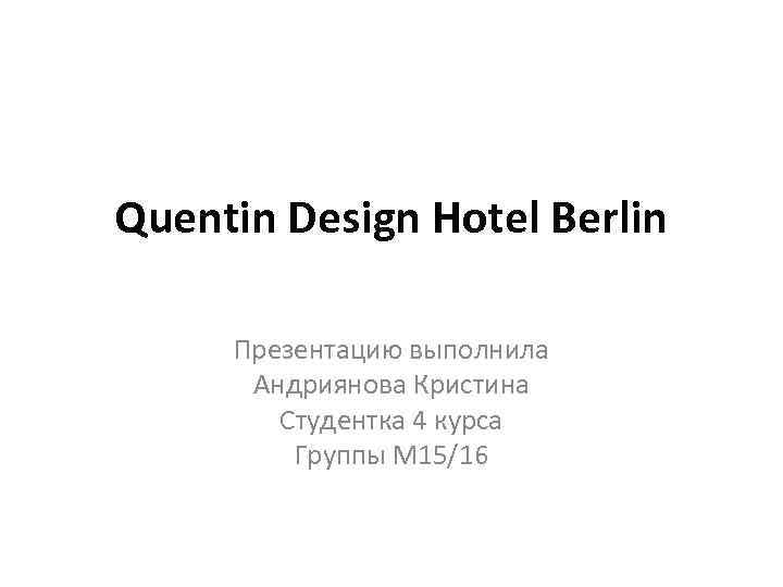 Quentin Design Hotel Berlin Презентацию выполнила Андриянова Кристина Студентка 4 курса Группы М 15/16