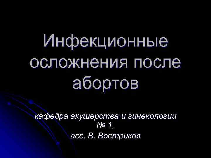 Инфекционные осложнения после абортов кафедра акушерства и гинекологии № 1, асс. В. Востриков 