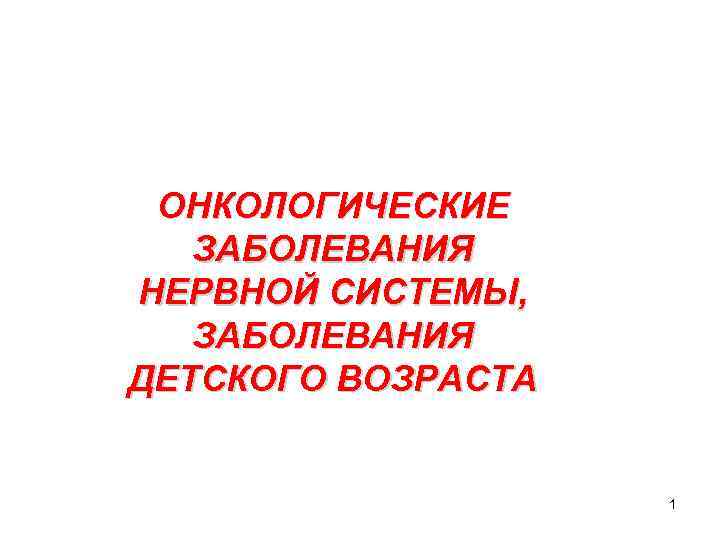 ОНКОЛОГИЧЕСКИЕ ЗАБОЛЕВАНИЯ НЕРВНОЙ СИСТЕМЫ, ЗАБОЛЕВАНИЯ ДЕТСКОГО ВОЗРАСТА 1 