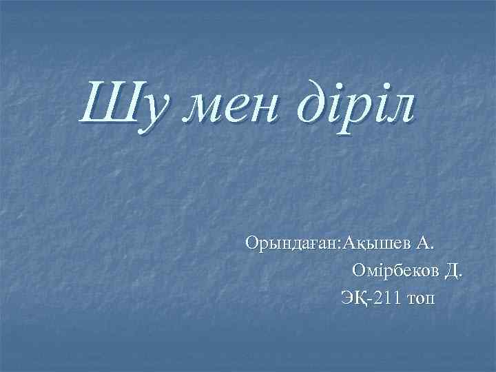 Шу мен діріл Орындаған: Ақышев А. Омірбеков Д. ЭҚ-211 топ 