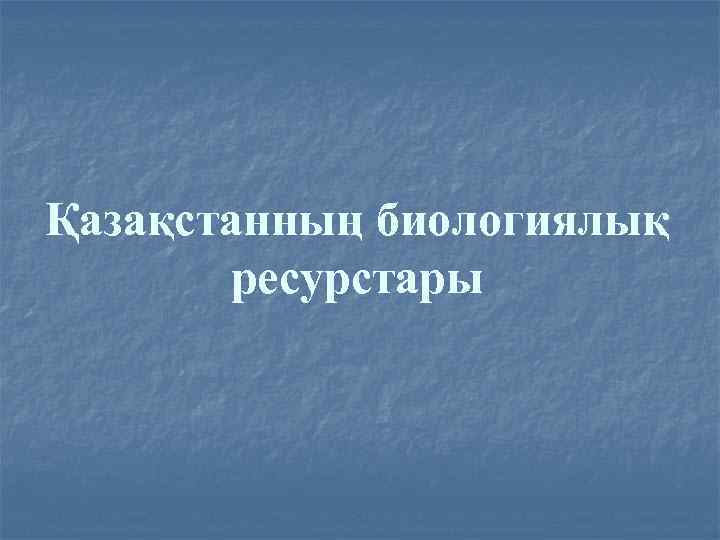 Қазақстанның биологиялық ресурстары 