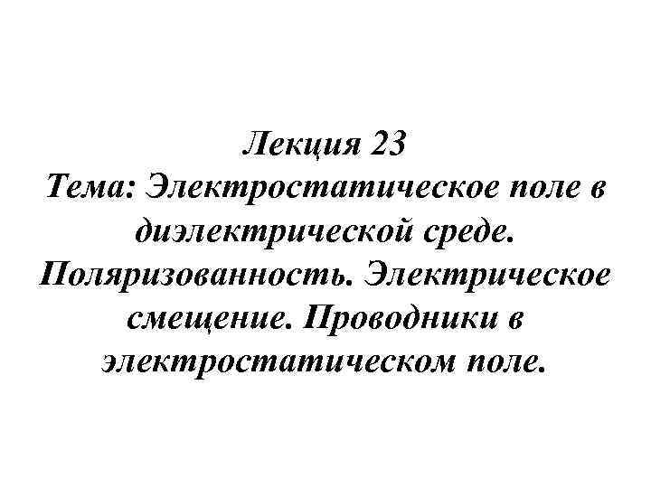 Лекция 23 Тема: Электростатическое поле в диэлектрической среде. Поляризованность. Электрическое смещение. Проводники в электростатическом