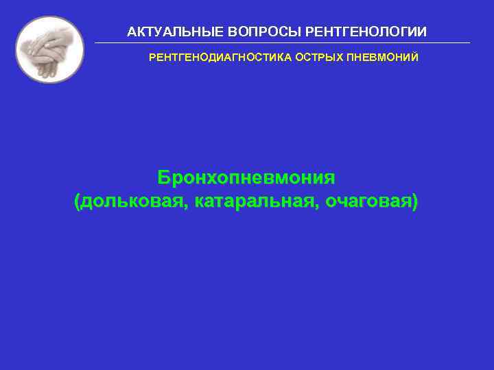 АКТУАЛЬНЫЕ ВОПРОСЫ РЕНТГЕНОЛОГИИ РЕНТГЕНОДИАГНОСТИКА ОСТРЫХ ПНЕВМОНИЙ Бронхопневмония (дольковая, катаральная, очаговая) 