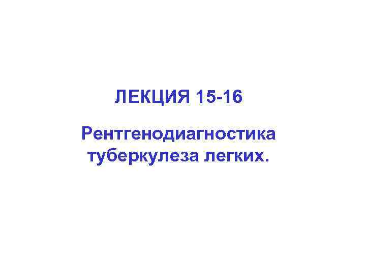 ЛЕКЦИЯ 15 -16 Рентгенодиагностика туберкулеза легких. 