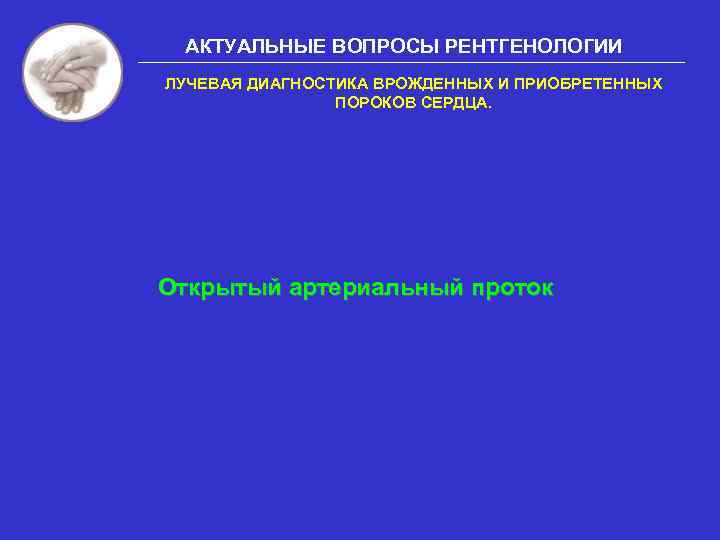 АКТУАЛЬНЫЕ ВОПРОСЫ РЕНТГЕНОЛОГИИ ЛУЧЕВАЯ ДИАГНОСТИКА ВРОЖДЕННЫХ И ПРИОБРЕТЕННЫХ ПОРОКОВ СЕРДЦА. Открытый артериальный проток 
