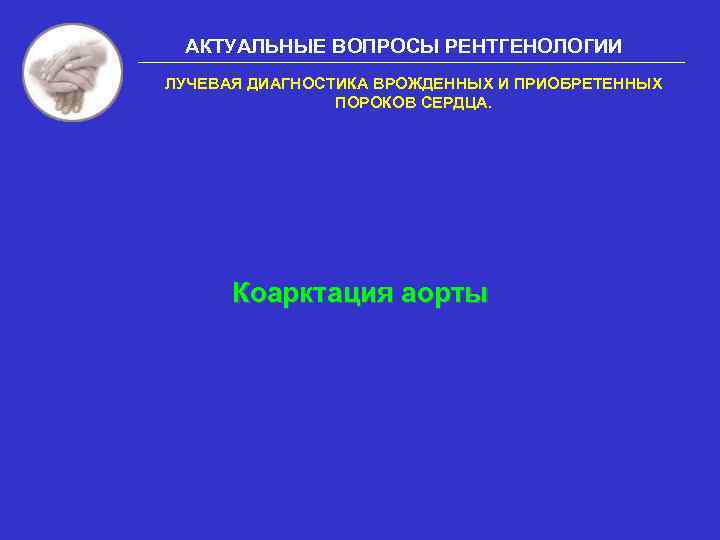 АКТУАЛЬНЫЕ ВОПРОСЫ РЕНТГЕНОЛОГИИ ЛУЧЕВАЯ ДИАГНОСТИКА ВРОЖДЕННЫХ И ПРИОБРЕТЕННЫХ ПОРОКОВ СЕРДЦА. Коарктация аорты 