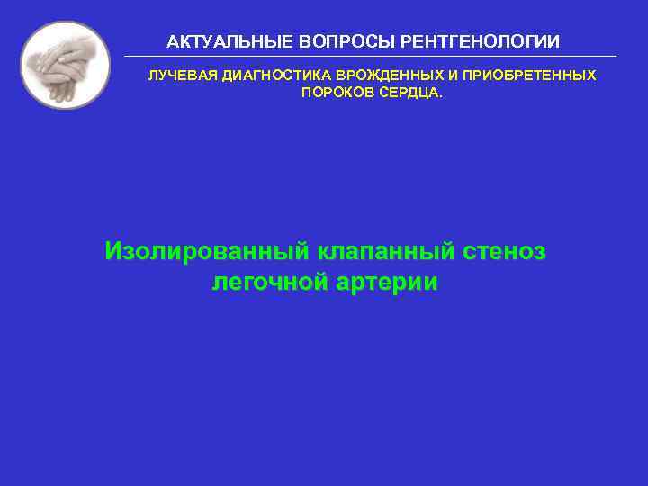 АКТУАЛЬНЫЕ ВОПРОСЫ РЕНТГЕНОЛОГИИ ЛУЧЕВАЯ ДИАГНОСТИКА ВРОЖДЕННЫХ И ПРИОБРЕТЕННЫХ ПОРОКОВ СЕРДЦА. Изолированный клапанный стеноз легочной