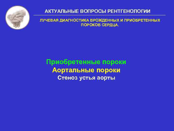 АКТУАЛЬНЫЕ ВОПРОСЫ РЕНТГЕНОЛОГИИ ЛУЧЕВАЯ ДИАГНОСТИКА ВРОЖДЕННЫХ И ПРИОБРЕТЕННЫХ ПОРОКОВ СЕРДЦА. Приобретенные пороки Аортальные пороки
