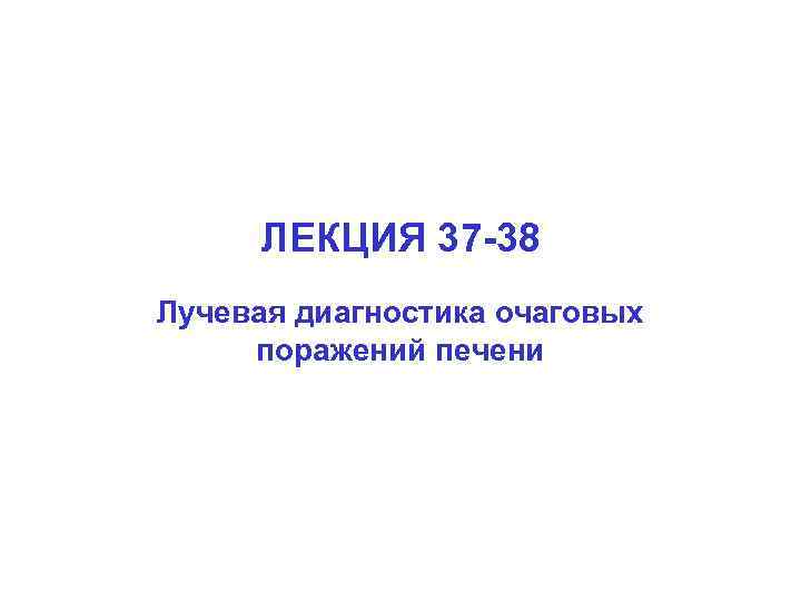 ЛЕКЦИЯ 37 -38 Лучевая диагностика очаговых поражений печени 