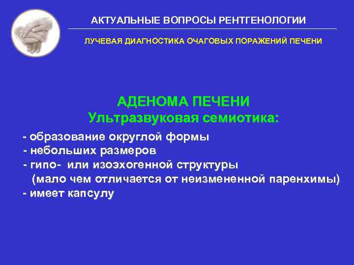 АКТУАЛЬНЫЕ ВОПРОСЫ РЕНТГЕНОЛОГИИ ЛУЧЕВАЯ ДИАГНОСТИКА ОЧАГОВЫХ ПОРАЖЕНИЙ ПЕЧЕНИ АДЕНОМА ПЕЧЕНИ Ультразвуковая семиотика: - образование