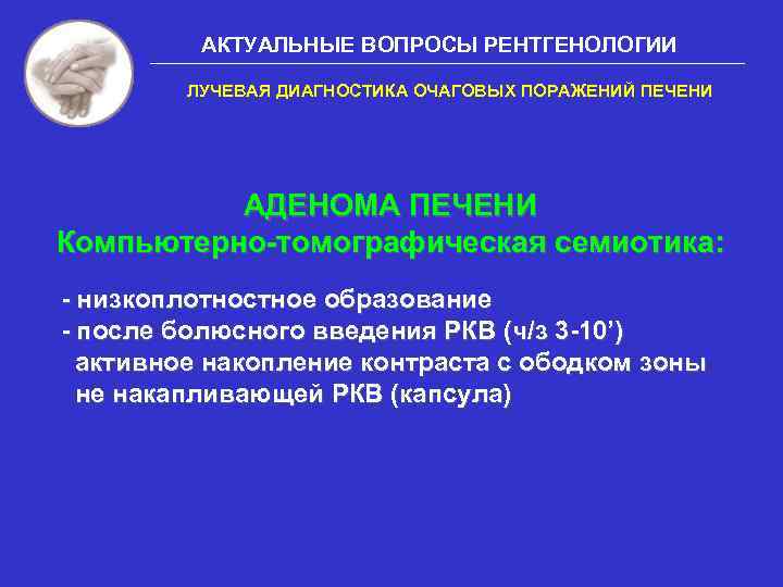 АКТУАЛЬНЫЕ ВОПРОСЫ РЕНТГЕНОЛОГИИ ЛУЧЕВАЯ ДИАГНОСТИКА ОЧАГОВЫХ ПОРАЖЕНИЙ ПЕЧЕНИ АДЕНОМА ПЕЧЕНИ Компьютерно-томографическая семиотика: - низкоплотностное