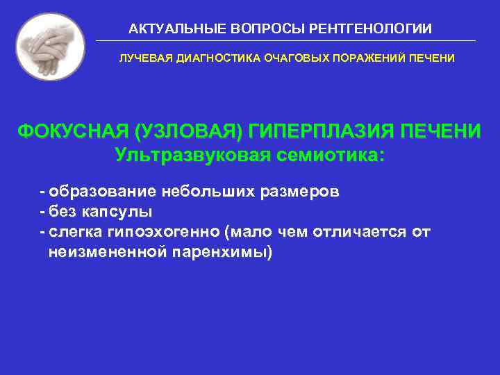 АКТУАЛЬНЫЕ ВОПРОСЫ РЕНТГЕНОЛОГИИ ЛУЧЕВАЯ ДИАГНОСТИКА ОЧАГОВЫХ ПОРАЖЕНИЙ ПЕЧЕНИ ФОКУСНАЯ (УЗЛОВАЯ) ГИПЕРПЛАЗИЯ ПЕЧЕНИ Ультразвуковая семиотика:
