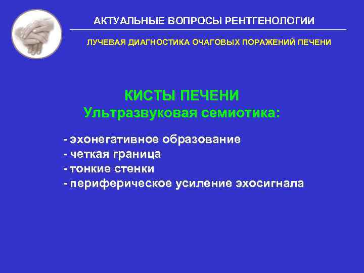 АКТУАЛЬНЫЕ ВОПРОСЫ РЕНТГЕНОЛОГИИ ЛУЧЕВАЯ ДИАГНОСТИКА ОЧАГОВЫХ ПОРАЖЕНИЙ ПЕЧЕНИ КИСТЫ ПЕЧЕНИ Ультразвуковая семиотика: - эхонегативное