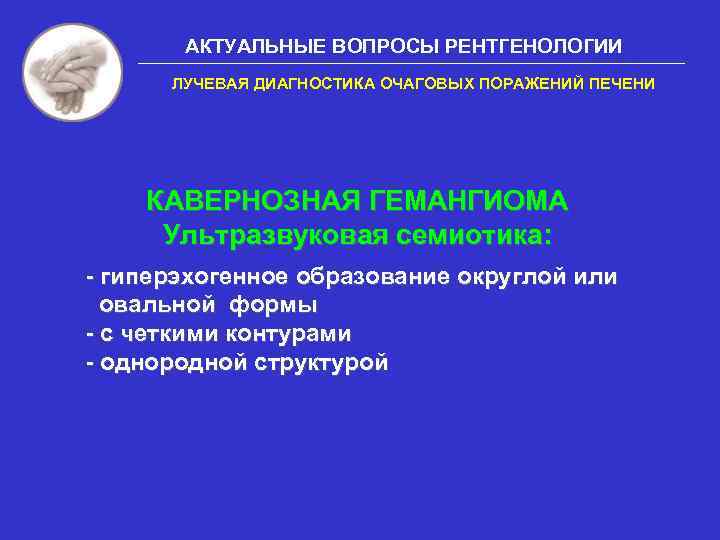 АКТУАЛЬНЫЕ ВОПРОСЫ РЕНТГЕНОЛОГИИ ЛУЧЕВАЯ ДИАГНОСТИКА ОЧАГОВЫХ ПОРАЖЕНИЙ ПЕЧЕНИ КАВЕРНОЗНАЯ ГЕМАНГИОМА Ультразвуковая семиотика: - гиперэхогенное