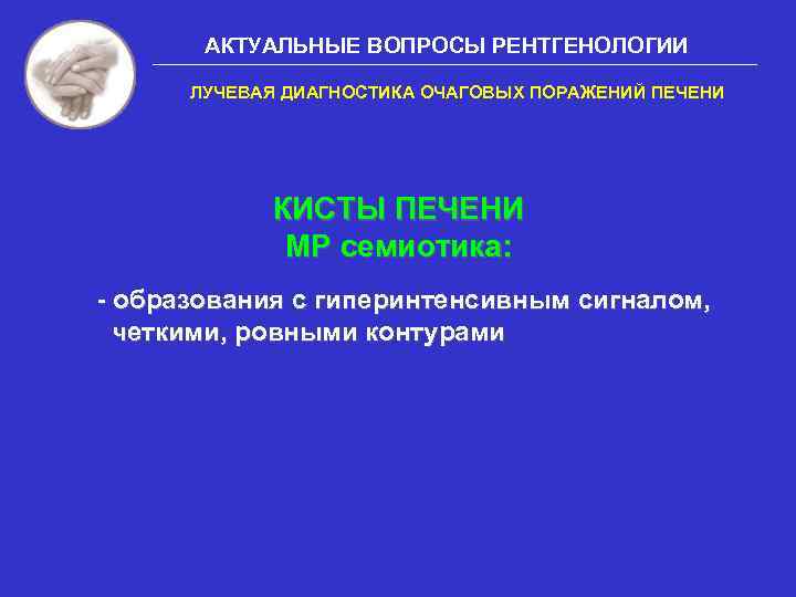 АКТУАЛЬНЫЕ ВОПРОСЫ РЕНТГЕНОЛОГИИ ЛУЧЕВАЯ ДИАГНОСТИКА ОЧАГОВЫХ ПОРАЖЕНИЙ ПЕЧЕНИ КИСТЫ ПЕЧЕНИ МР семиотика: - образования