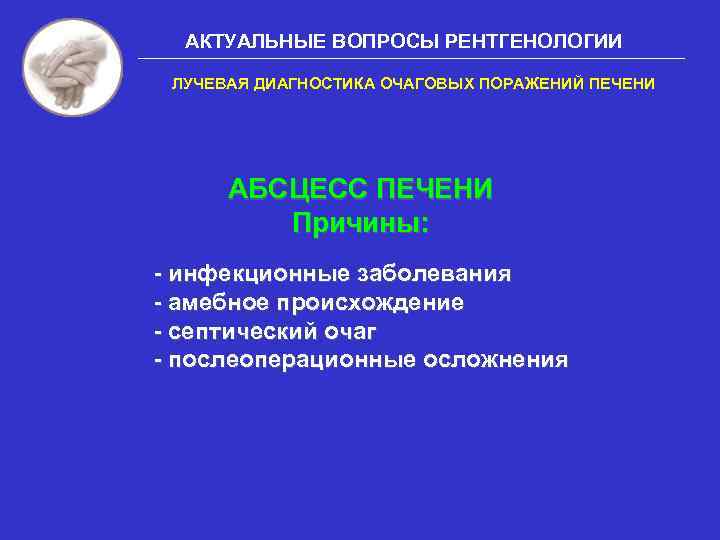 АКТУАЛЬНЫЕ ВОПРОСЫ РЕНТГЕНОЛОГИИ ЛУЧЕВАЯ ДИАГНОСТИКА ОЧАГОВЫХ ПОРАЖЕНИЙ ПЕЧЕНИ АБСЦЕСС ПЕЧЕНИ Причины: - инфекционные заболевания
