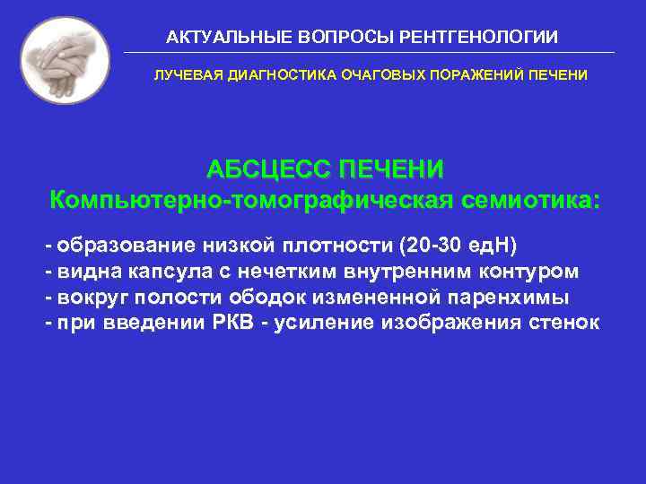 АКТУАЛЬНЫЕ ВОПРОСЫ РЕНТГЕНОЛОГИИ ЛУЧЕВАЯ ДИАГНОСТИКА ОЧАГОВЫХ ПОРАЖЕНИЙ ПЕЧЕНИ АБСЦЕСС ПЕЧЕНИ Компьютерно-томографическая семиотика: - образование