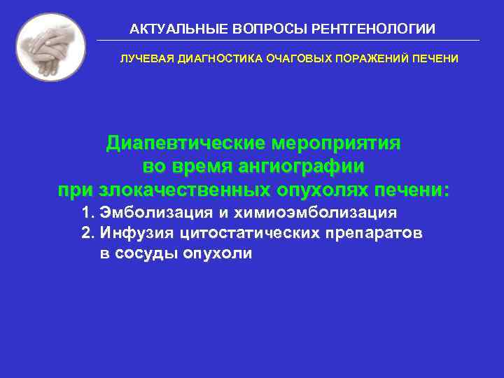 АКТУАЛЬНЫЕ ВОПРОСЫ РЕНТГЕНОЛОГИИ ЛУЧЕВАЯ ДИАГНОСТИКА ОЧАГОВЫХ ПОРАЖЕНИЙ ПЕЧЕНИ Диапевтические мероприятия во время ангиографии при