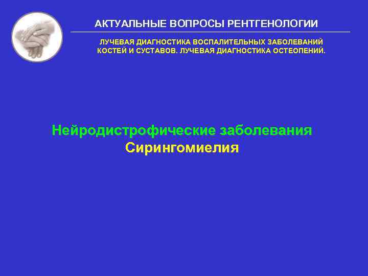 АКТУАЛЬНЫЕ ВОПРОСЫ РЕНТГЕНОЛОГИИ ЛУЧЕВАЯ ДИАГНОСТИКА ВОСПАЛИТЕЛЬНЫХ ЗАБОЛЕВАНИЙ КОСТЕЙ И СУСТАВОВ. ЛУЧЕВАЯ ДИАГНОСТИКА ОСТЕОПЕНИЙ. Нейродистрофические