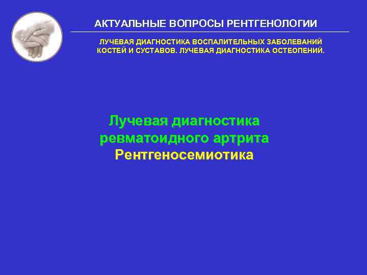 АКТУАЛЬНЫЕ ВОПРОСЫ РЕНТГЕНОЛОГИИ ЛУЧЕВАЯ ДИАГНОСТИКА ВОСПАЛИТЕЛЬНЫХ ЗАБОЛЕВАНИЙ КОСТЕЙ И СУСТАВОВ. ЛУЧЕВАЯ ДИАГНОСТИКА ОСТЕОПЕНИЙ. Лучевая