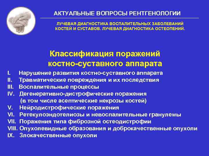 АКТУАЛЬНЫЕ ВОПРОСЫ РЕНТГЕНОЛОГИИ ЛУЧЕВАЯ ДИАГНОСТИКА ВОСПАЛИТЕЛЬНЫХ ЗАБОЛЕВАНИЙ КОСТЕЙ И СУСТАВОВ. ЛУЧЕВАЯ ДИАГНОСТИКА ОСТЕОПЕНИЙ. Классификация