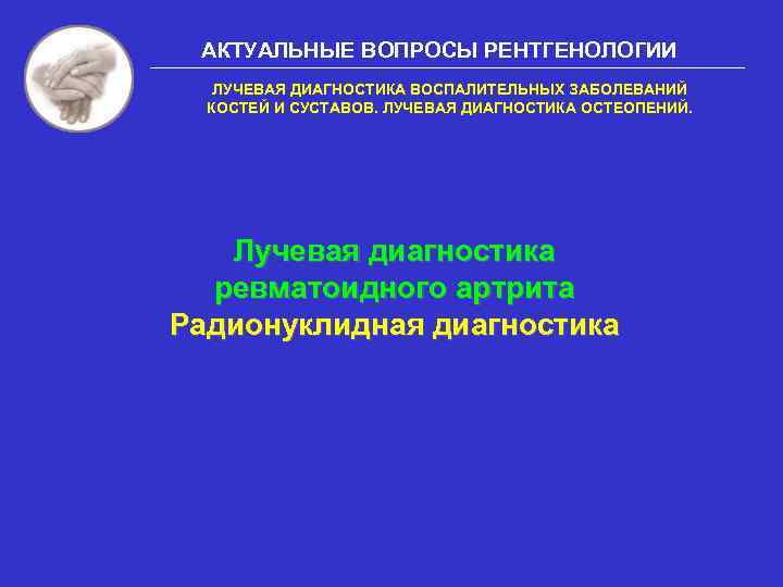 АКТУАЛЬНЫЕ ВОПРОСЫ РЕНТГЕНОЛОГИИ ЛУЧЕВАЯ ДИАГНОСТИКА ВОСПАЛИТЕЛЬНЫХ ЗАБОЛЕВАНИЙ КОСТЕЙ И СУСТАВОВ. ЛУЧЕВАЯ ДИАГНОСТИКА ОСТЕОПЕНИЙ. Лучевая