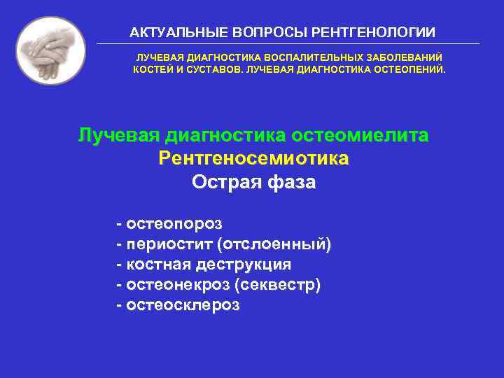 АКТУАЛЬНЫЕ ВОПРОСЫ РЕНТГЕНОЛОГИИ ЛУЧЕВАЯ ДИАГНОСТИКА ВОСПАЛИТЕЛЬНЫХ ЗАБОЛЕВАНИЙ КОСТЕЙ И СУСТАВОВ. ЛУЧЕВАЯ ДИАГНОСТИКА ОСТЕОПЕНИЙ. Лучевая