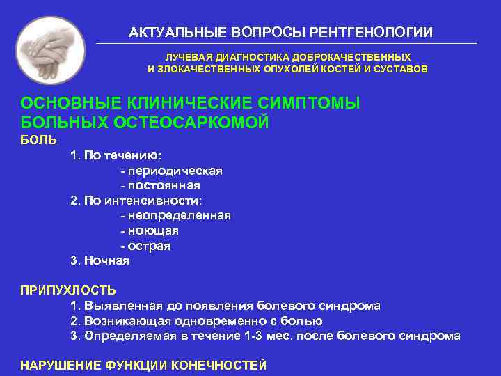 АКТУАЛЬНЫЕ ВОПРОСЫ РЕНТГЕНОЛОГИИ ЛУЧЕВАЯ ДИАГНОСТИКА ДОБРОКАЧЕСТВЕННЫХ И ЗЛОКАЧЕСТВЕННЫХ ОПУХОЛЕЙ КОСТЕЙ И СУСТАВОВ ОСНОВНЫЕ КЛИНИЧЕСКИЕ