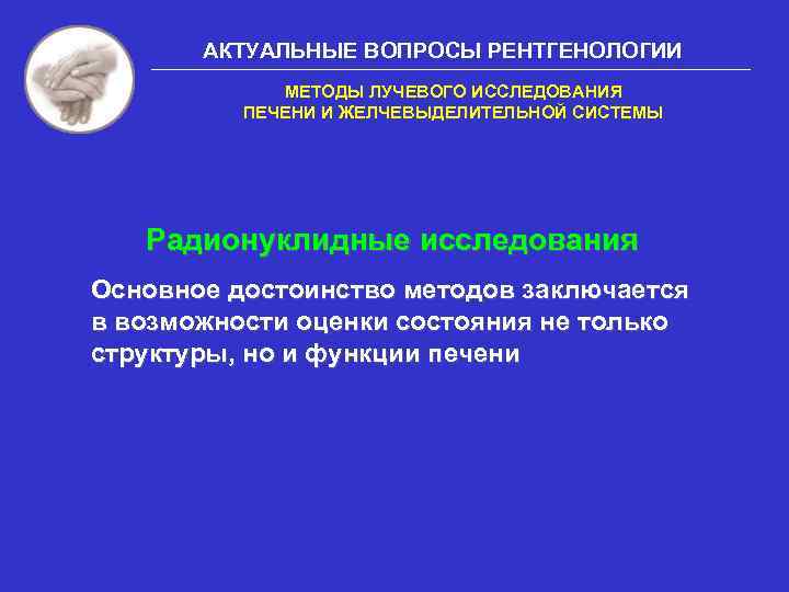 АКТУАЛЬНЫЕ ВОПРОСЫ РЕНТГЕНОЛОГИИ МЕТОДЫ ЛУЧЕВОГО ИССЛЕДОВАНИЯ ПЕЧЕНИ И ЖЕЛЧЕВЫДЕЛИТЕЛЬНОЙ СИСТЕМЫ Радионуклидные исследования Основное достоинство