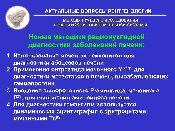АКТУАЛЬНЫЕ ВОПРОСЫ РЕНТГЕНОЛОГИИ МЕТОДЫ ЛУЧЕВОГО ИССЛЕДОВАНИЯ ПЕЧЕНИ И ЖЕЛЧЕВЫДЕЛИТЕЛЬНОЙ СИСТЕМЫ Новые методики радионуклидной диагностики